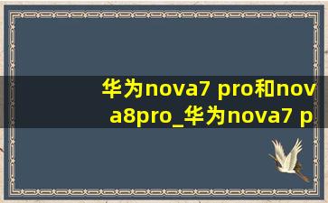华为nova7 pro和nova8pro_华为nova7 pro和nova8pro对比